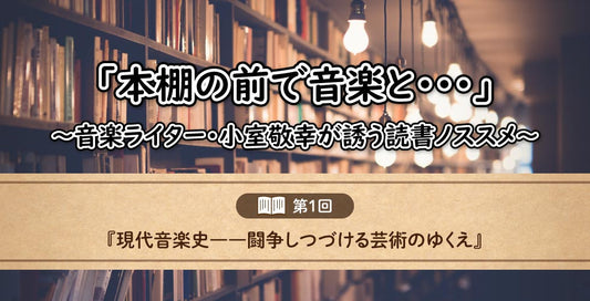 「本棚の前で音楽と……」～音楽ライター・小室敬幸が誘う読書ノススメ～　【第1回：『現代音楽史――闘争しつづける芸術のゆくえ』】