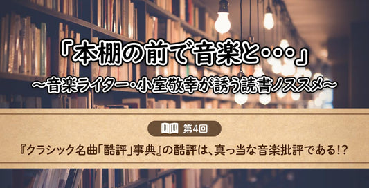 「本棚の前で音楽と……」～音楽ライター・小室敬幸が誘う読書ノススメ～　【第4回：『クラシック名曲「酷評」事典』の酷評は、真っ当な音楽批評である！？ 】