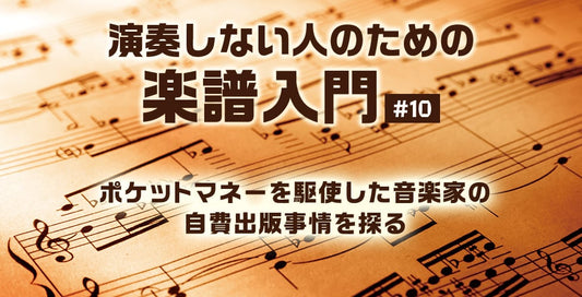 ポケットマネーを駆使した音楽家の自費出版事情を探る【演奏しない人のための楽譜入門＃10】