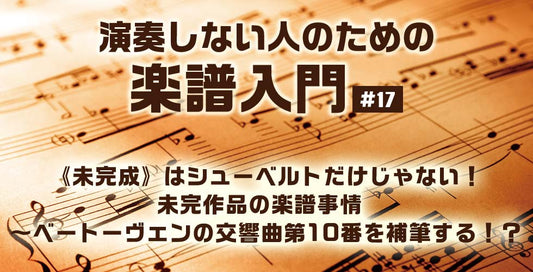 《未完成》はシューベルトだけじゃない！未完作品の楽譜事情 ～ベートーヴェンの交響曲第10番を補筆する！？【演奏しない人のための楽譜入門＃17】