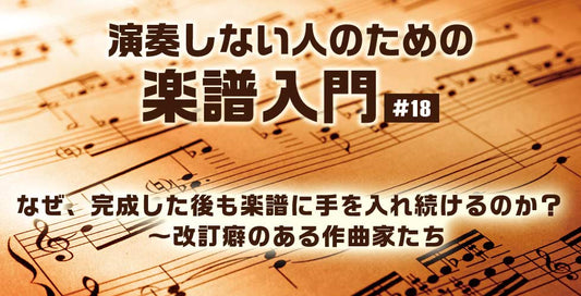 なぜ、完成した後も楽譜に手を入れ続けるのか？ ～改訂癖のある作曲家たち【演奏しない人のための楽譜入門＃18】