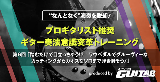 “なんとなく”演奏を脱却！プロギタリスト推奨　ギター奏法意識変革トレーニング　第6回「踏むだけで目立っちゃう!?　ワウペダルでグルーヴィーなカッティングからカオスなソロまで弾き倒そう！」【produced by Go! Go! GUITAR】