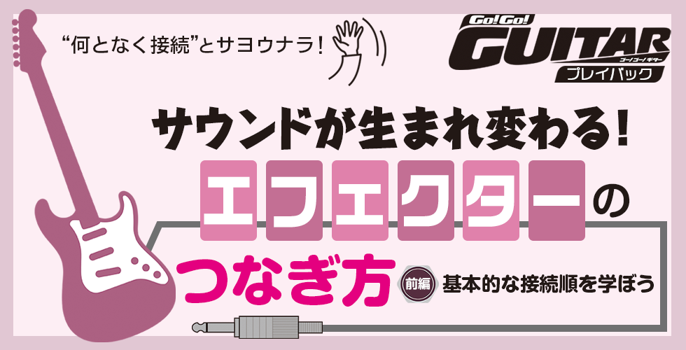 サウンドが生まれ変わる！エフェクターのつなぎ方　前編：基本的な接続順を学ぼう