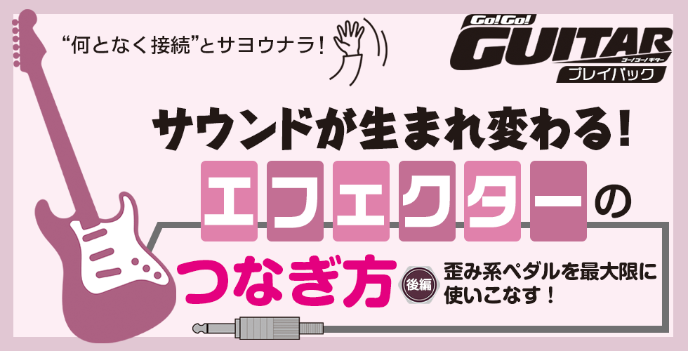 サウンドが生まれ変わる！エフェクターのつなぎ方　後編：歪み系ペダルを最大限に使いこなす！