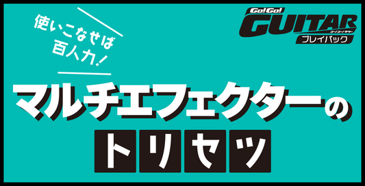 使いこなせば百人力！マルチエフェクターのトリセツ【Go!Go! GUITAR プレイバック】