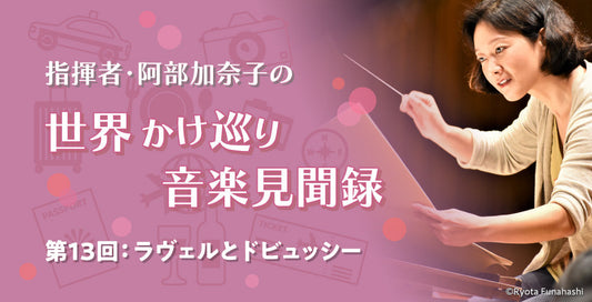ラヴェルとドビュッシー【指揮者・阿部加奈子の世界かけ巡り音楽見聞録】