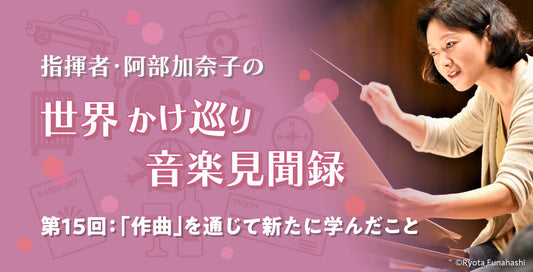 「作曲」を通じて新たに学んだこと【指揮者・阿部加奈子の世界かけ巡り音楽見聞録】