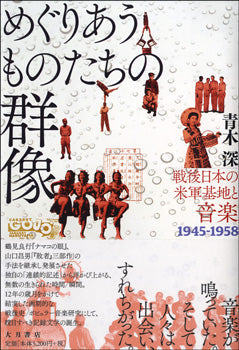 めぐりあうものたちの群像 戦後日本の米軍基地と音楽1945-1958