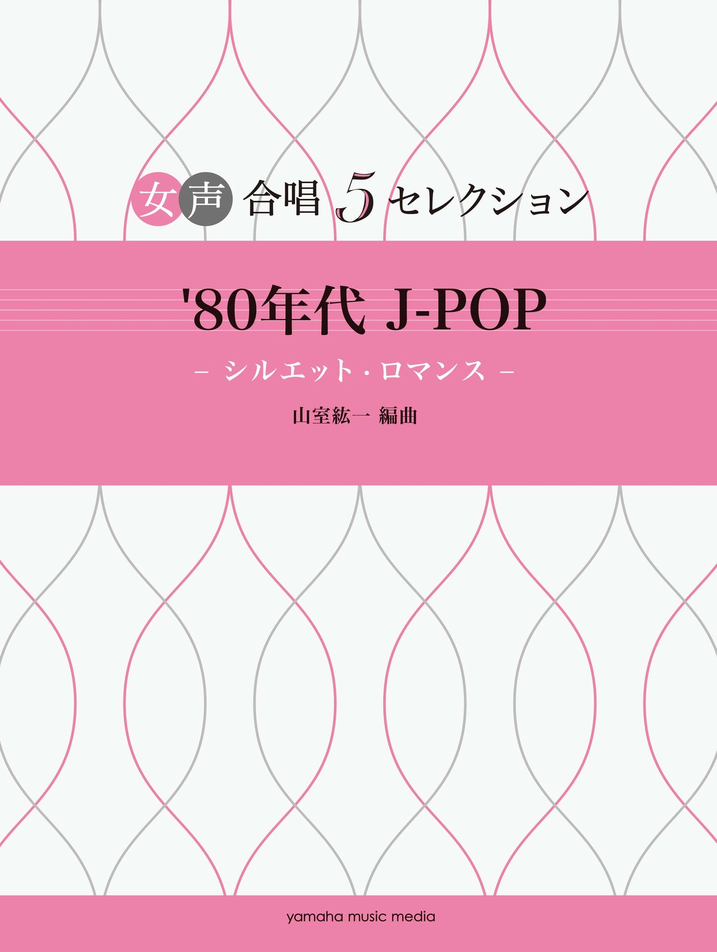 女声合唱 女声合唱 5セレクション '80年代 J-POP―シルエット・ロマンス― 編曲:山室紘一